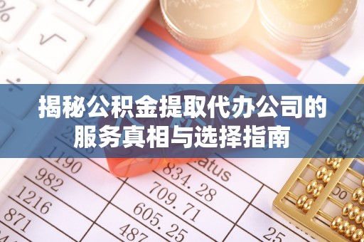 龙岩揭秘公积金提取代办公司的服务真相与选择指南