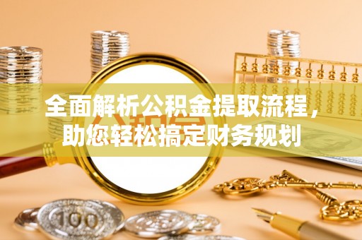 龙岩全面解析公积金提取流程，助您轻松搞定财务规划