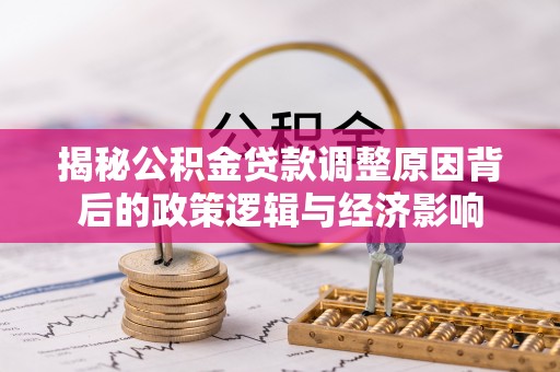 龙岩揭秘公积金贷款调整原因背后的政策逻辑与经济影响
