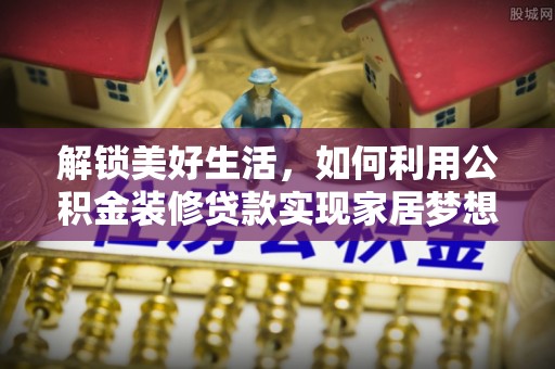 龙岩解锁美好生活，如何利用公积金装修贷款实现家居梦想