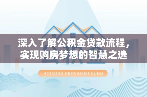 龙岩深入了解公积金贷款流程，实现购房梦想的智慧之选