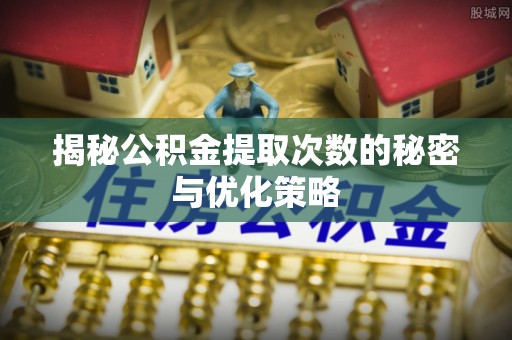 龙岩揭秘公积金提取次数的秘密与优化策略