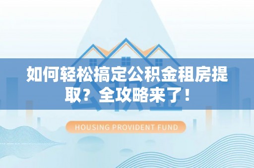 龙岩如何轻松搞定公积金租房提取？全攻略来了！