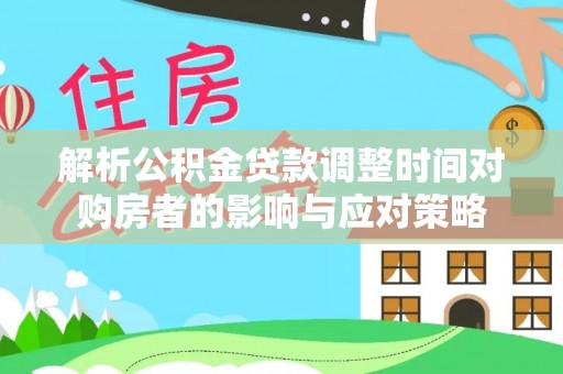 龙岩解析公积金贷款调整时间对购房者的影响与应对策略