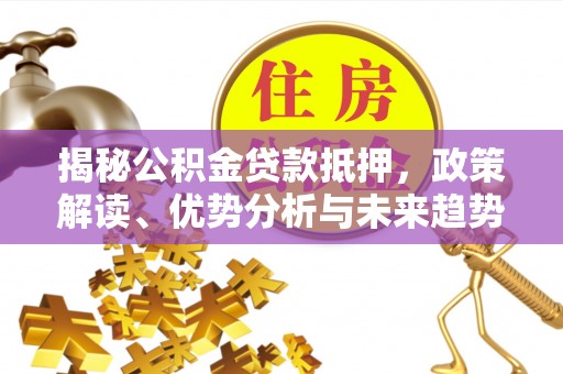 龙岩揭秘公积金贷款抵押，政策解读、优势分析与未来趋势