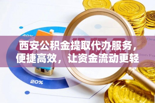 龙岩西安公积金提取代办服务，便捷高效，让资金流动更轻松