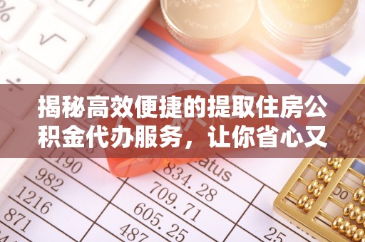 龙岩揭秘高效便捷的提取住房公积金代办服务，让你省心又省力