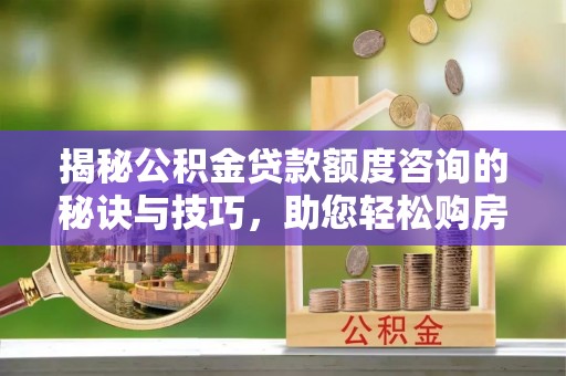 龙岩揭秘公积金贷款额度咨询的秘诀与技巧，助您轻松购房！