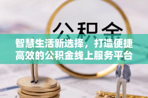 龙岩智慧生活新选择，打造便捷高效的公积金线上服务平台
