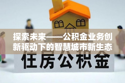龙岩探索未来——公积金业务创新驱动下的智慧城市新生态