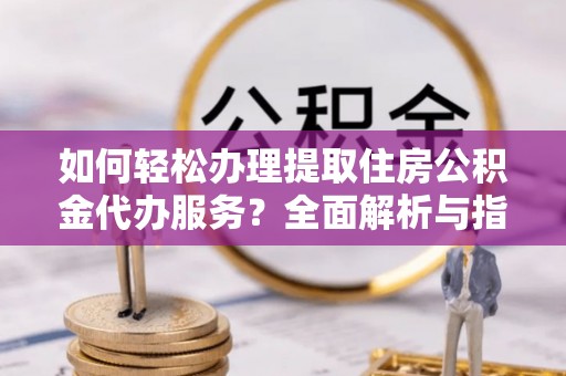 龙岩如何轻松办理提取住房公积金代办服务？全面解析与指南