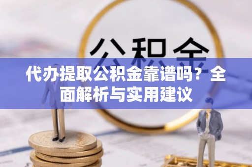 龙岩代办提取公积金靠谱吗？全面解析与实用建议
