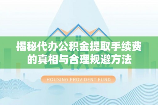 龙岩揭秘代办公积金提取手续费的真相与合理规避方法