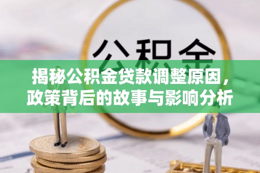 龙岩揭秘公积金贷款调整原因，政策背后的故事与影响分析