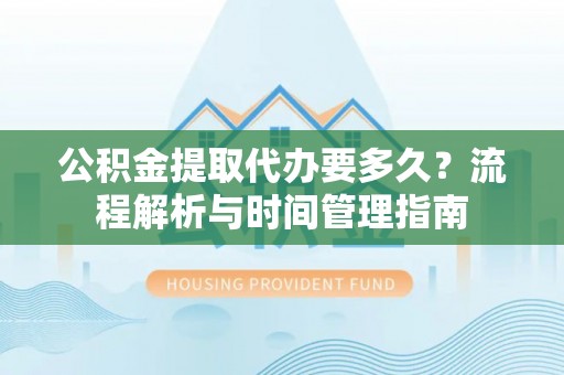 龙岩公积金提取代办要多久？流程解析与时间管理指南