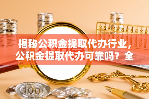 龙岩揭秘公积金提取代办行业，公积金提取代办可靠吗？全面解析与风险规避