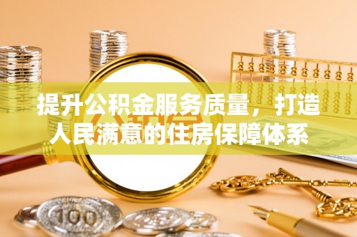 龙岩提升公积金服务质量，打造人民满意的住房保障体系