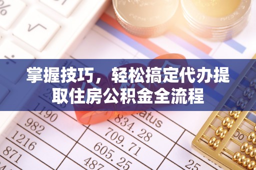 龙岩掌握技巧，轻松搞定代办提取住房公积金全流程