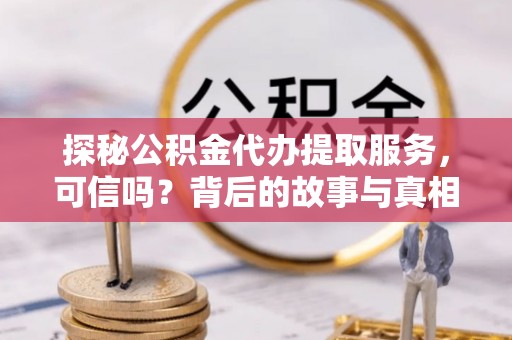 龙岩探秘公积金代办提取服务，可信吗？背后的故事与真相