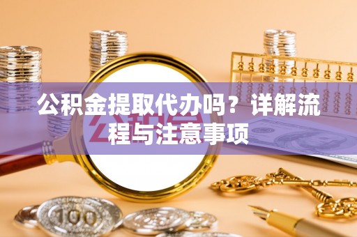 龙岩公积金提取代办吗？详解流程与注意事项