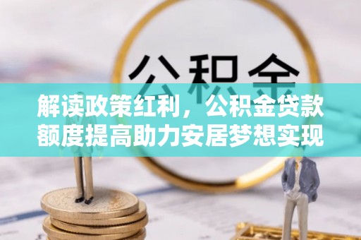 龙岩解读政策红利，公积金贷款额度提高助力安居梦想实现