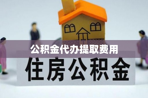 龙岩公积金代办提取费用