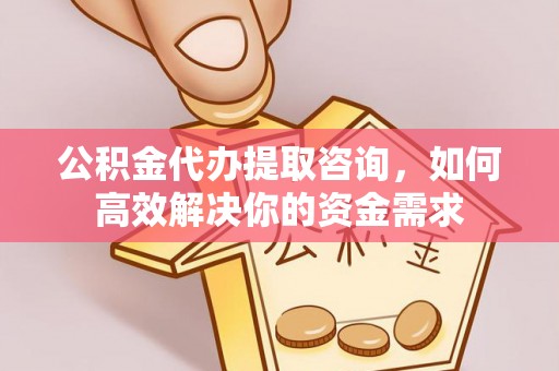 龙岩公积金代办提取咨询，如何高效解决你的资金需求