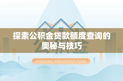 龙岩探索公积金贷款额度查询的奥秘与技巧