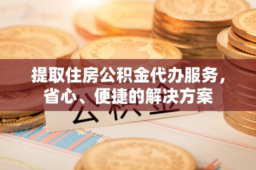 龙岩提取住房公积金代办服务，省心、便捷的解决方案