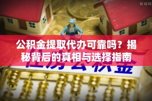 龙岩公积金提取代办可靠吗？揭秘背后的真相与选择指南