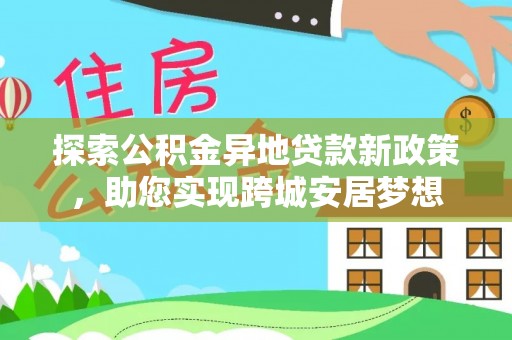 龙岩探索公积金异地贷款新政策，助您实现跨城安居梦想