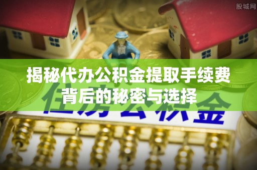 龙岩揭秘代办公积金提取手续费背后的秘密与选择