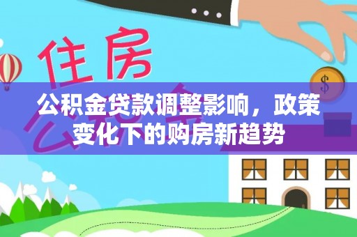 龙岩公积金贷款调整影响，政策变化下的购房新趋势