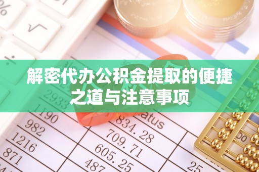 龙岩解密代办公积金提取的便捷之道与注意事项