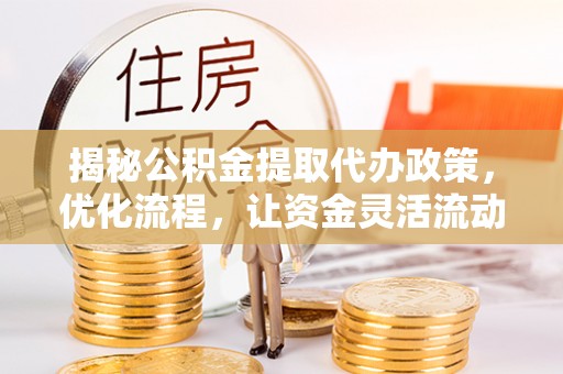 龙岩揭秘公积金提取代办政策，优化流程，让资金灵活流动