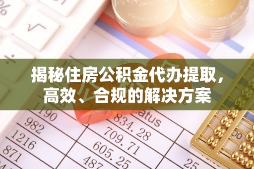 龙岩揭秘住房公积金代办提取，高效、合规的解决方案
