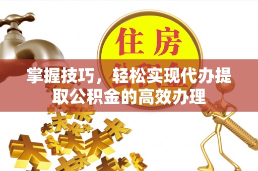 龙岩掌握技巧，轻松实现代办提取公积金的高效办理