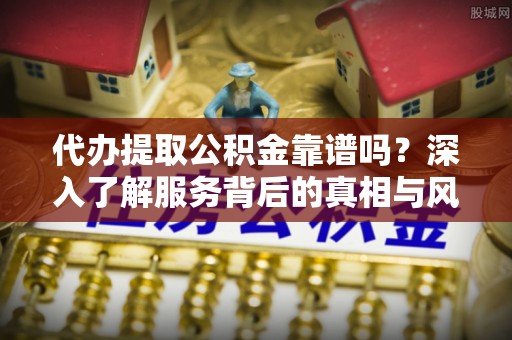 龙岩代办提取公积金靠谱吗？深入了解服务背后的真相与风险