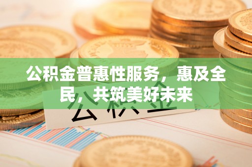 龙岩公积金普惠性服务，惠及全民，共筑美好未来