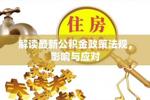 龙岩解读最新公积金政策法规，影响与应对