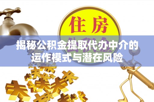 龙岩揭秘公积金提取代办中介的运作模式与潜在风险