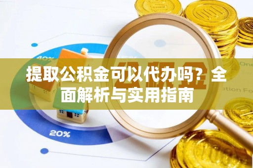 龙岩提取公积金可以代办吗？全面解析与实用指南