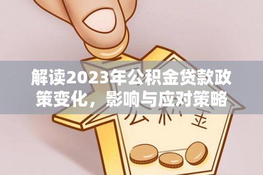 龙岩解读2023年公积金贷款政策变化，影响与应对策略