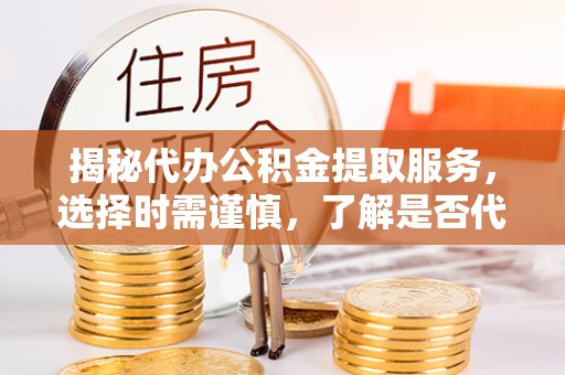 龙岩揭秘代办公积金提取服务，选择时需谨慎，了解是否代办公积金提取可靠吗？