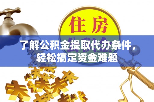 龙岩了解公积金提取代办条件，轻松搞定资金难题