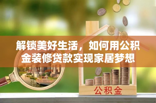 龙岩解锁美好生活，如何用公积金装修贷款实现家居梦想