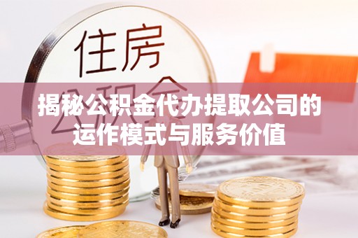 龙岩揭秘公积金代办提取公司的运作模式与服务价值