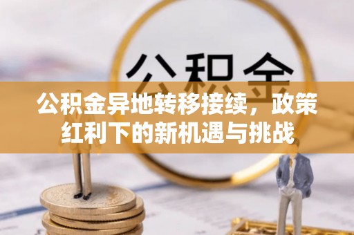 龙岩公积金异地转移接续，政策红利下的新机遇与挑战
