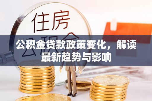 龙岩公积金贷款政策变化，解读最新趋势与影响