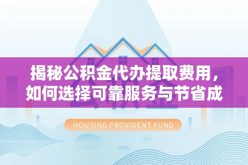 龙岩揭秘公积金代办提取费用，如何选择可靠服务与节省成本